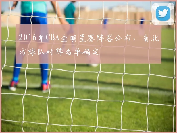 2016年CBA全明星赛阵容公布，南北方球队对阵名单确定