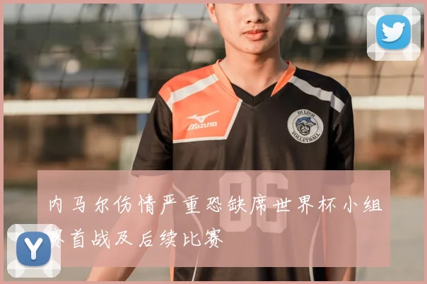 内马尔伤情严重恐缺席世界杯小组赛首战及后续比赛