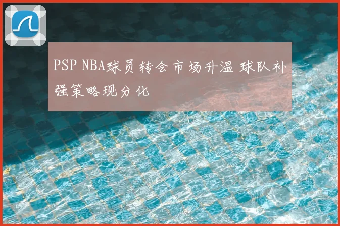 PSP NBA球员转会市场升温 球队补强策略现分化