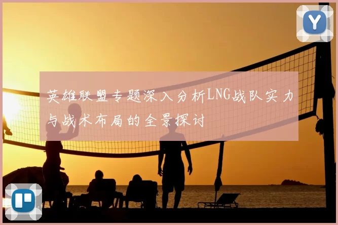 英雄联盟专题深入分析LNG战队实力与战术布局的全景探讨