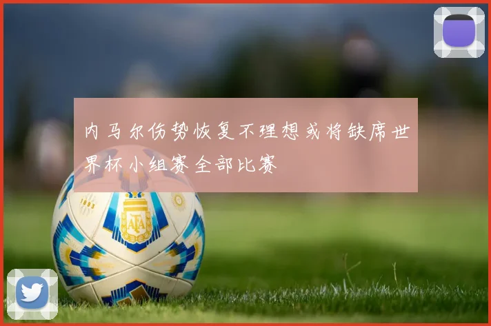 内马尔伤势恢复不理想或将缺席世界杯小组赛全部比赛