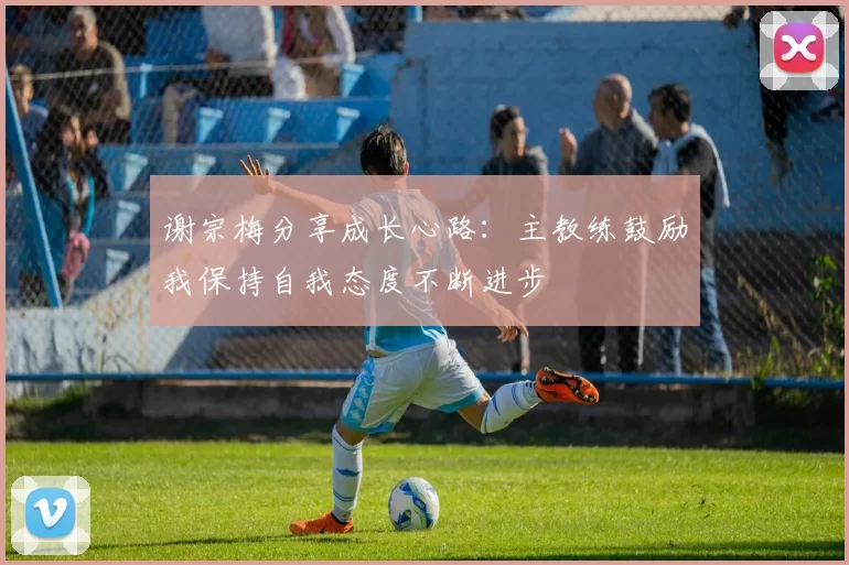 谢宗梅分享成长心路：主教练鼓励我保持自我态度不断进步