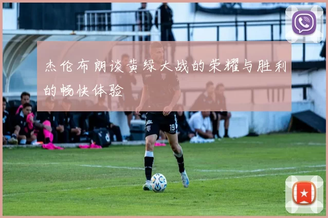 杰伦布朗谈黄绿大战的荣耀与胜利的畅快体验