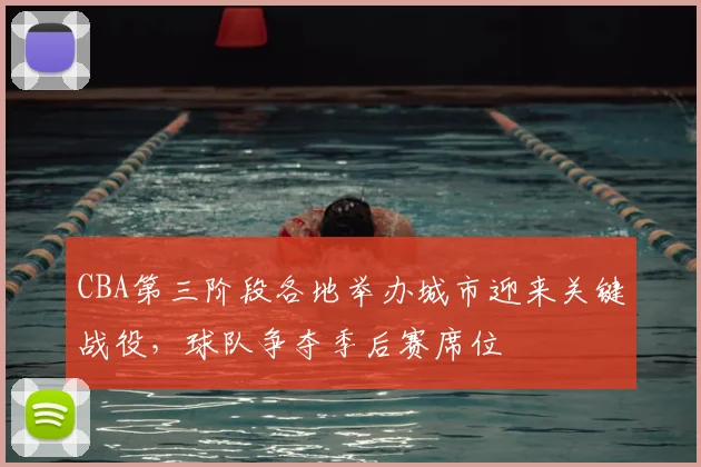 CBA第三阶段各地举办城市迎来关键战役，球队争夺季后赛席位