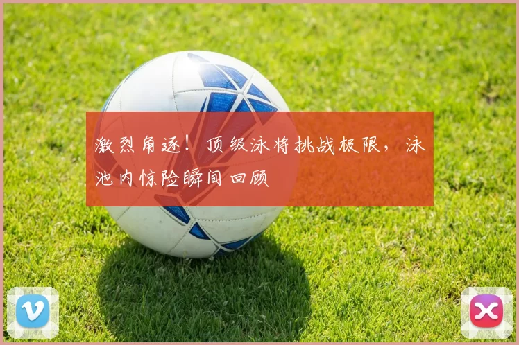 激烈角逐！顶级泳将挑战极限，泳池内惊险瞬间回顾