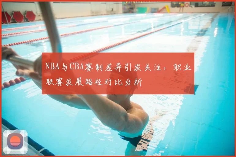 NBA与CBA赛制差异引发关注，职业联赛发展路径对比分析