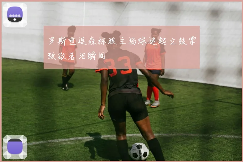 罗斯重返森林狼主场球迷起立鼓掌致敬落泪瞬间