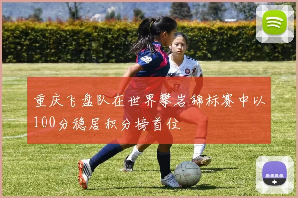 重庆飞盘队在世界攀岩锦标赛中以100分稳居积分榜首位
