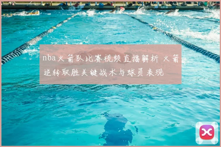 nba火箭队比赛视频直播解析 火箭逆转取胜关键战术与球员表现