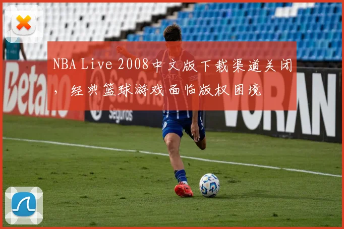 NBA Live 2008中文版下载渠道关闭，经典篮球游戏面临版权困境