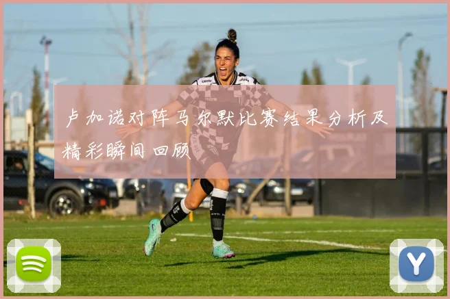 卢加诺对阵马尔默比赛结果分析及精彩瞬间回顾