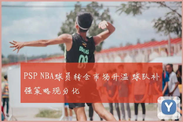 PSP NBA球员转会市场升温 球队补强策略现分化