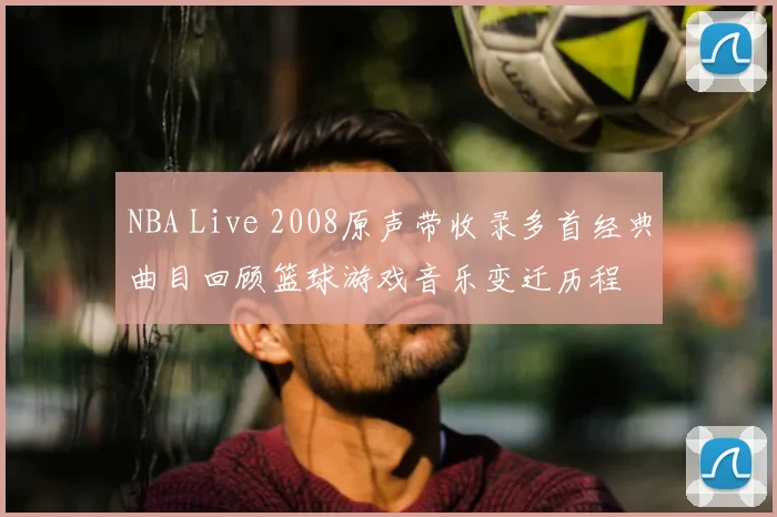 NBA Live 2008原声带收录多首经典曲目回顾篮球游戏音乐变迁历程