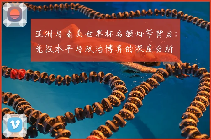 亚洲与南美世界杯名额均等背后：竞技水平与政治博弈的深度分析