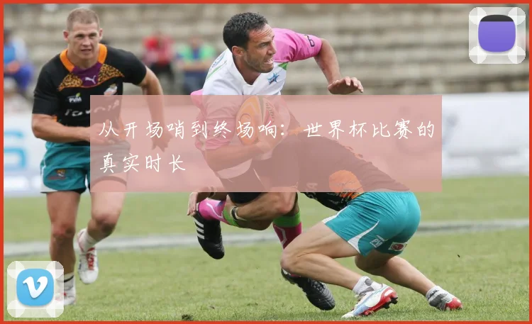 从开场哨到终场响：世界杯比赛的真实时长