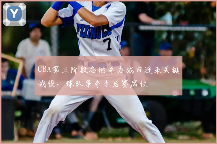 CBA第三阶段各地举办城市迎来关键战役，球队争夺季后赛席位