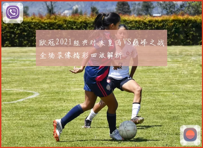 欧冠2021经典对决皇马VS巅峰之战全场录像精彩回放解析