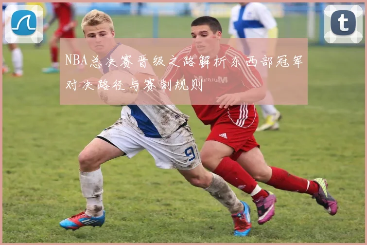 NBA总决赛晋级之路解析东西部冠军对决路径与赛制规则
