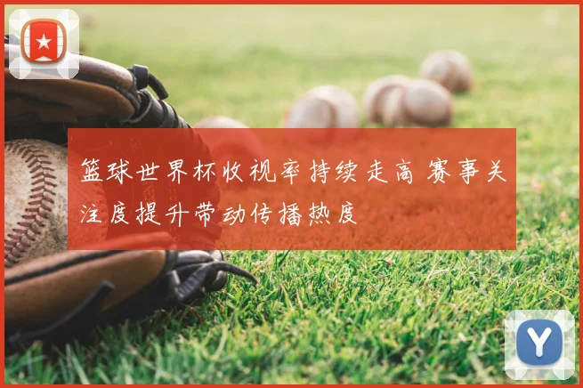 篮球世界杯收视率持续走高 赛事关注度提升带动传播热度