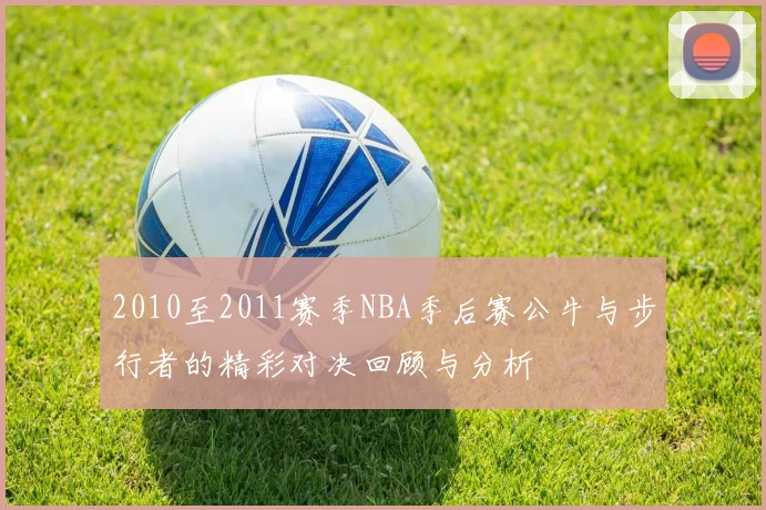 2010至2011赛季NBA季后赛公牛与步行者的精彩对决回顾与分析
