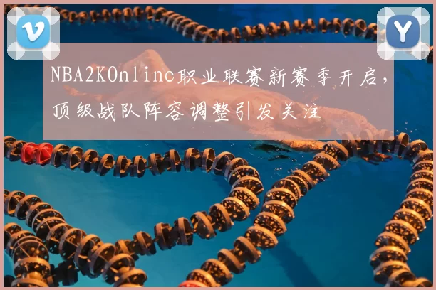 NBA2KOnline职业联赛新赛季开启，顶级战队阵容调整引发关注