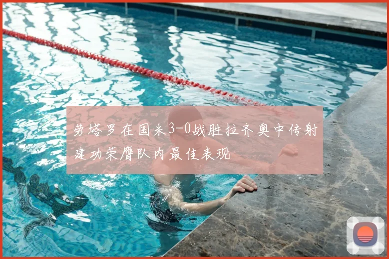劳塔罗在国米3-0战胜拉齐奥中传射建功荣膺队内最佳表现
