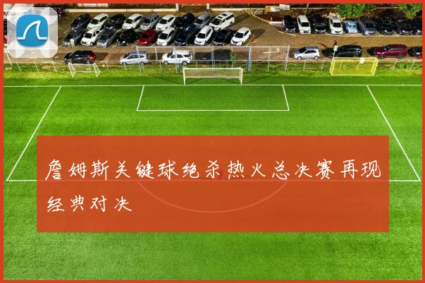 詹姆斯关键球绝杀热火总决赛再现经典对决