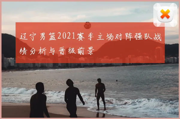 辽宁男篮2021赛季主场对阵强队战绩分析与晋级前景