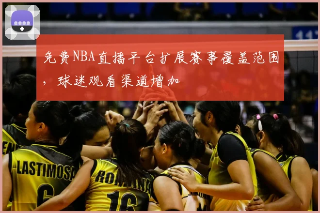 免费NBA直播平台扩展赛事覆盖范围，球迷观看渠道增加