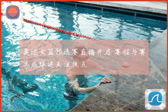 奥运女篮预选赛直播开启 赛程与赛况成球迷关注焦点