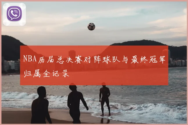 NBA历届总决赛对阵球队与最终冠军归属全记录