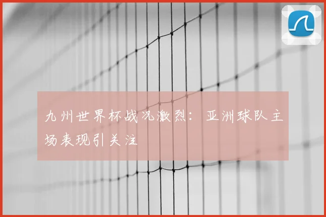 九州世界杯战况激烈：亚洲球队主场表现引关注
