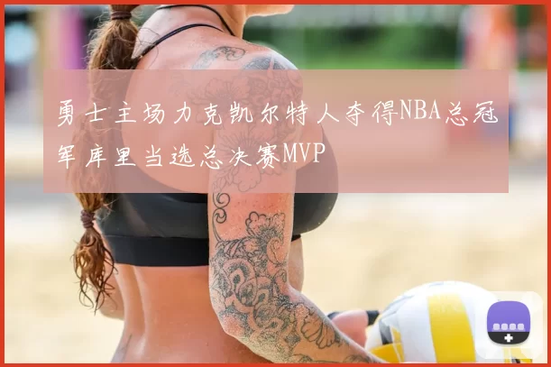 勇士主场力克凯尔特人夺得NBA总冠军库里当选总决赛MVP