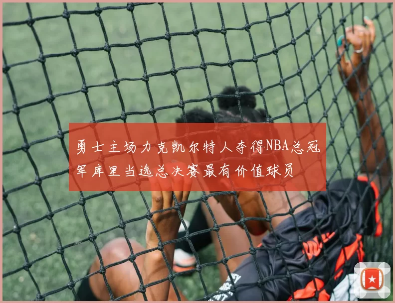 勇士主场力克凯尔特人夺得NBA总冠军库里当选总决赛最有价值球员