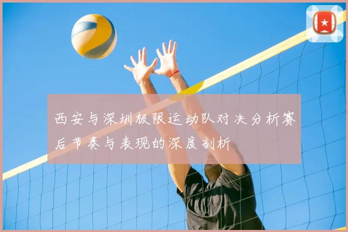 西安与深圳极限运动队对决分析赛后节奏与表现的深度剖析