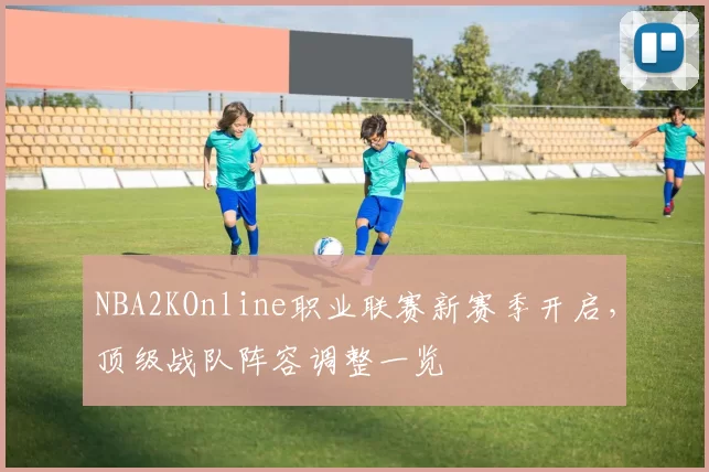 NBA2KOnline职业联赛新赛季开启，顶级战队阵容调整一览