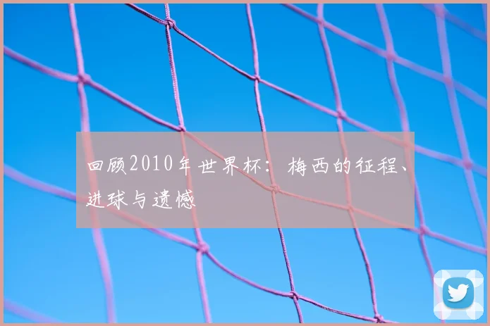 回顾2010年世界杯:梅西的征程、进球与遗憾