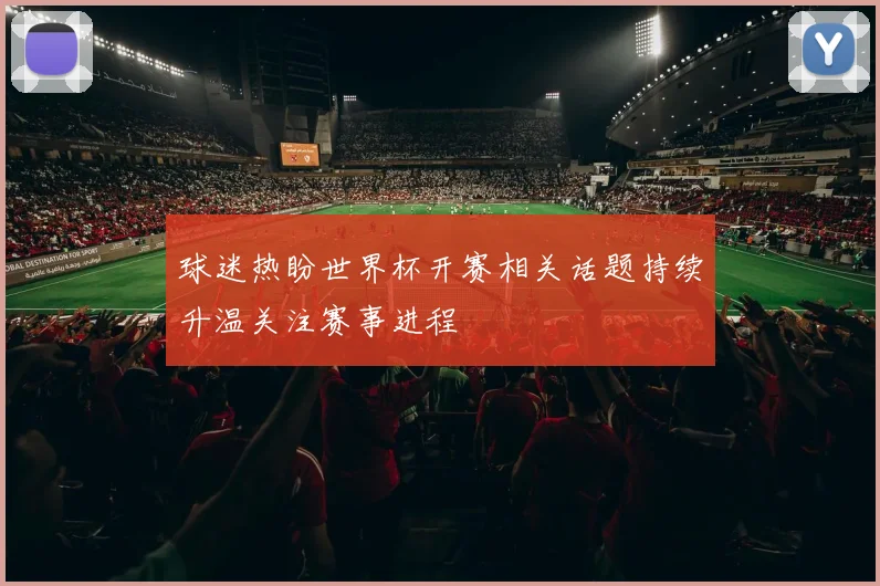球迷热盼世界杯开赛相关话题持续升温关注赛事进程