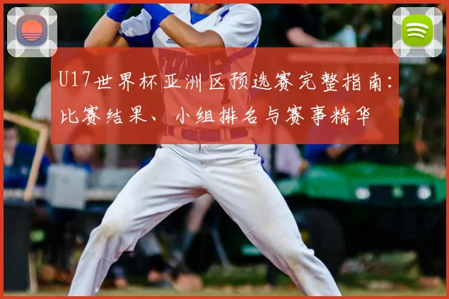 U17世界杯亚洲区预选赛完整指南：比赛结果、小组排名与赛事精华