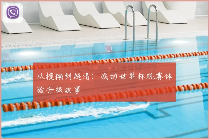 从模糊到超清:我的世界杯观赛体验升级故事