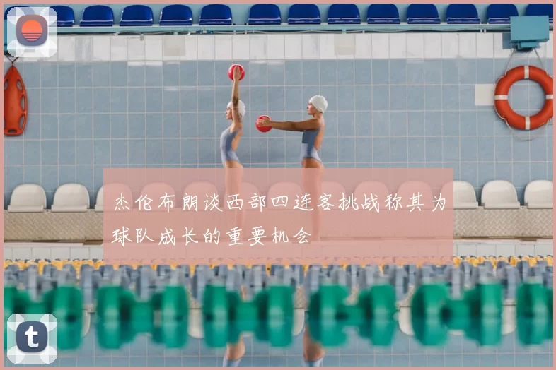 杰伦布朗谈西部四连客挑战称其为球队成长的重要机会