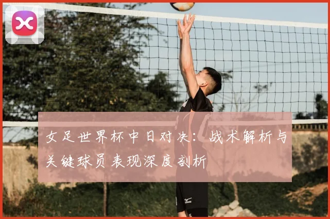 女足世界杯中日对决：战术解析与关键球员表现深度剖析