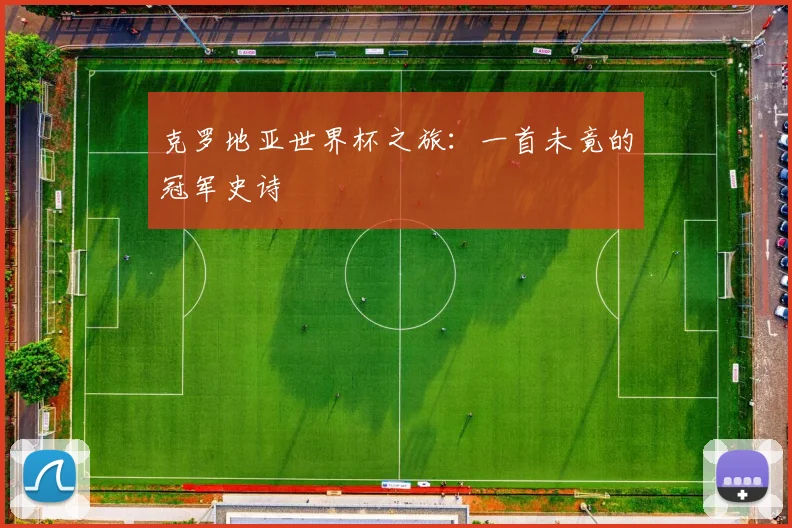 克罗地亚世界杯之旅:一首未竟的冠军史诗