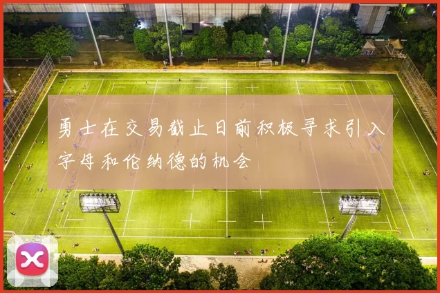 勇士在交易截止日前积极寻求引入字母和伦纳德的机会