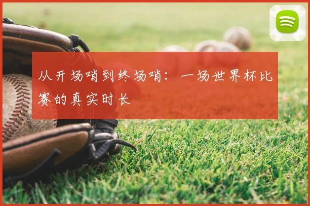 从开场哨到终场哨:一场世界杯比赛的真实时长