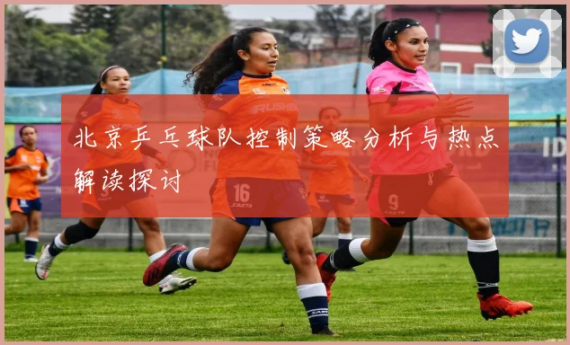北京乒乓球队控制策略分析与热点解读探讨