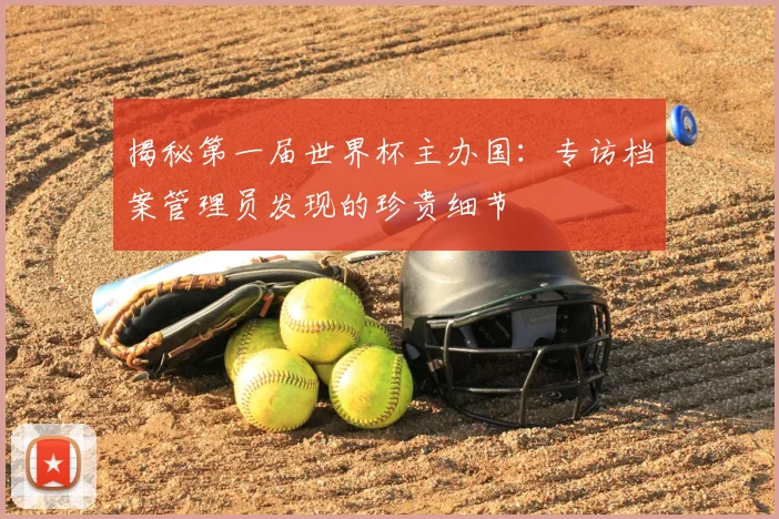 揭秘第一届世界杯主办国:专访档案管理员发现的珍贵细节