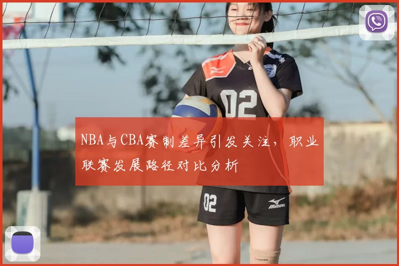NBA与CBA赛制差异引发关注，职业联赛发展路径对比分析