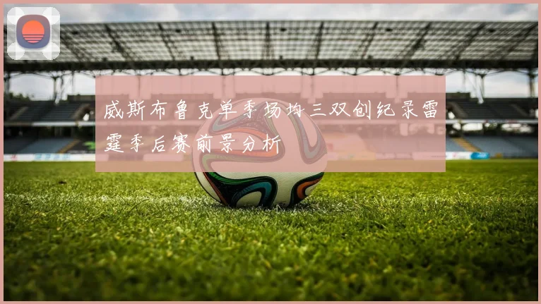威斯布鲁克单季场均三双创纪录雷霆季后赛前景分析