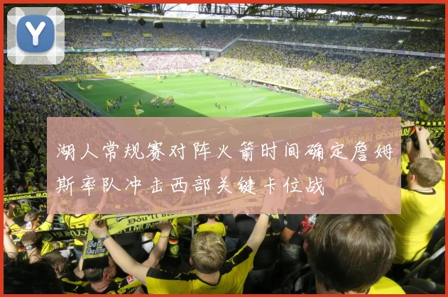 湖人常规赛对阵火箭时间确定詹姆斯率队冲击西部关键卡位战